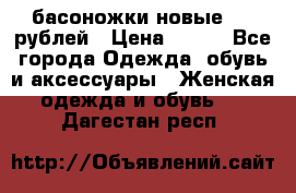 басоножки новые 500 рублей › Цена ­ 500 - Все города Одежда, обувь и аксессуары » Женская одежда и обувь   . Дагестан респ.